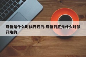 疫情是什么时候开启的:疫情到底是什么时候开始的