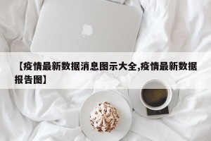 【疫情最新数据消息图示大全,疫情最新数据报告图】