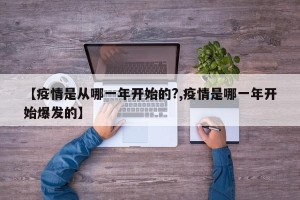 【疫情是从哪一年开始的?,疫情是哪一年开始爆发的】