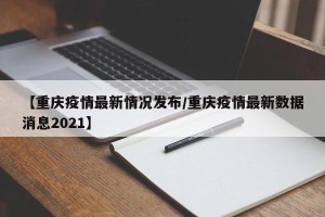 【重庆疫情最新情况发布/重庆疫情最新数据消息2021】