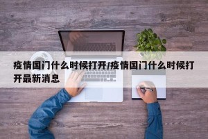 疫情国门什么时候打开/疫情国门什么时候打开最新消息
