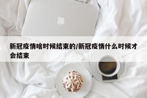 新冠疫情啥时候结束的/新冠疫情什么时候才会结束