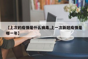 【上次的疫情是什么病毒,上一次新冠疫情是哪一年】