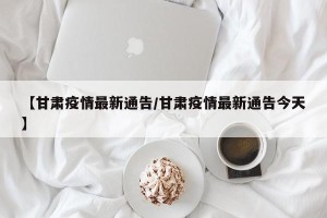 【甘肃疫情最新通告/甘肃疫情最新通告今天】