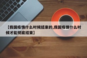 【我国疫情什么时候结束的,我国疫情什么时候才能彻底结束】
